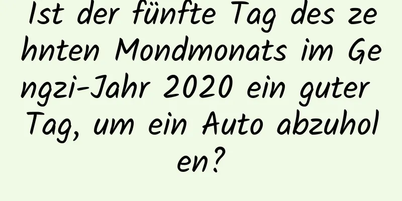 Ist der fünfte Tag des zehnten Mondmonats im Gengzi-Jahr 2020 ein guter Tag, um ein Auto abzuholen?