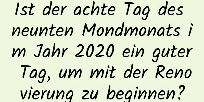 Ist der achte Tag des neunten Mondmonats im Jahr 2020 ein guter Tag, um mit der Renovierung zu beginnen?