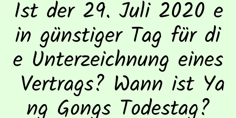 Ist der 29. Juli 2020 ein günstiger Tag für die Unterzeichnung eines Vertrags? Wann ist Yang Gongs Todestag?