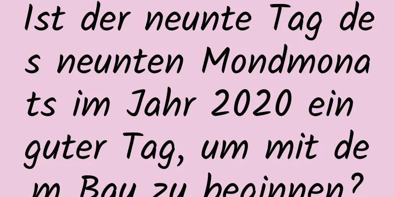 Ist der neunte Tag des neunten Mondmonats im Jahr 2020 ein guter Tag, um mit dem Bau zu beginnen?