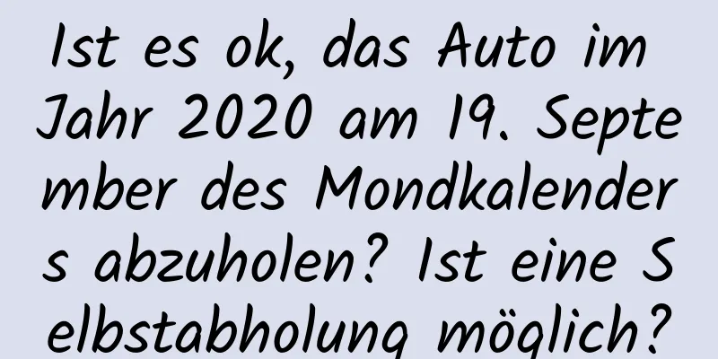 Ist es ok, das Auto im Jahr 2020 am 19. September des Mondkalenders abzuholen? Ist eine Selbstabholung möglich?