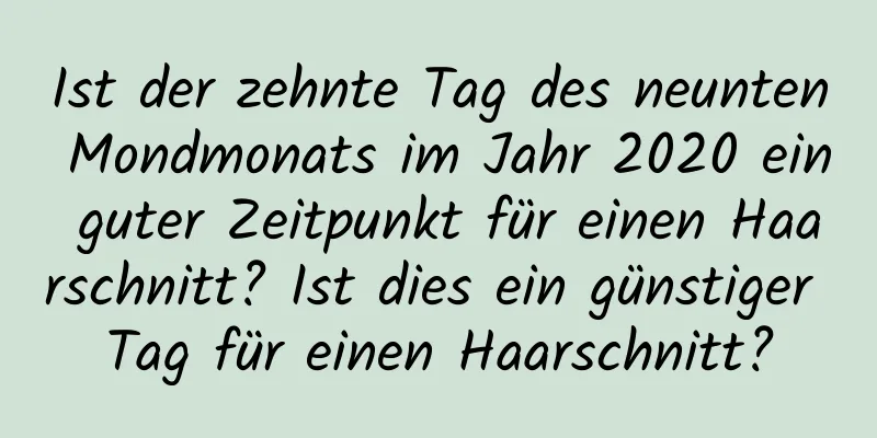 Ist der zehnte Tag des neunten Mondmonats im Jahr 2020 ein guter Zeitpunkt für einen Haarschnitt? Ist dies ein günstiger Tag für einen Haarschnitt?