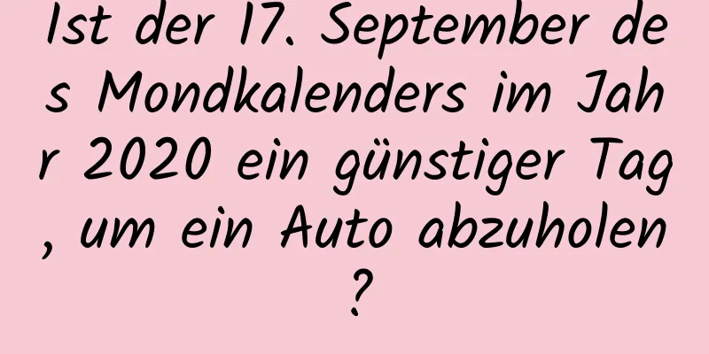 Ist der 17. September des Mondkalenders im Jahr 2020 ein günstiger Tag, um ein Auto abzuholen?