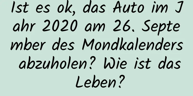 Ist es ok, das Auto im Jahr 2020 am 26. September des Mondkalenders abzuholen? Wie ist das Leben?