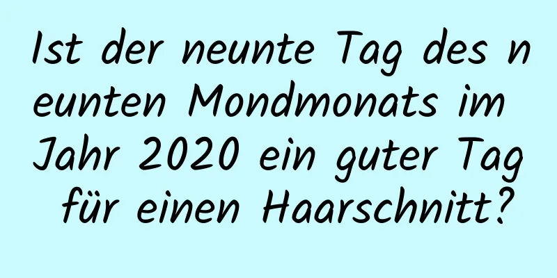 Ist der neunte Tag des neunten Mondmonats im Jahr 2020 ein guter Tag für einen Haarschnitt?