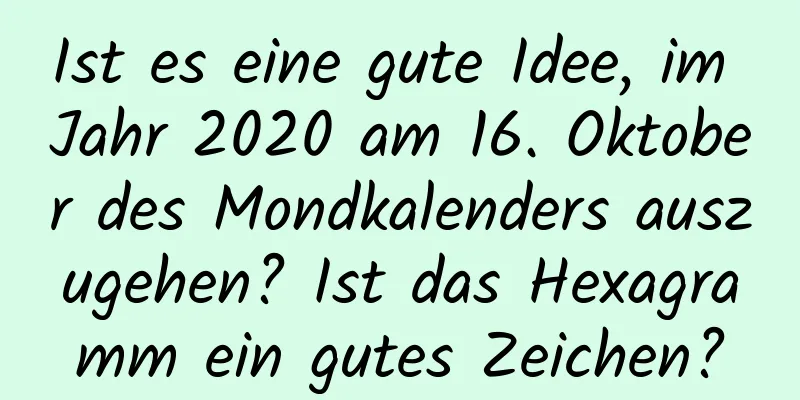 Ist es eine gute Idee, im Jahr 2020 am 16. Oktober des Mondkalenders auszugehen? Ist das Hexagramm ein gutes Zeichen?