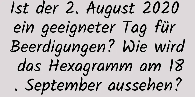 Ist der 2. August 2020 ein geeigneter Tag für Beerdigungen? Wie wird das Hexagramm am 18. September aussehen?