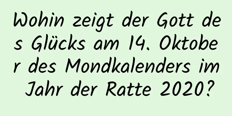 Wohin zeigt der Gott des Glücks am 14. Oktober des Mondkalenders im Jahr der Ratte 2020?