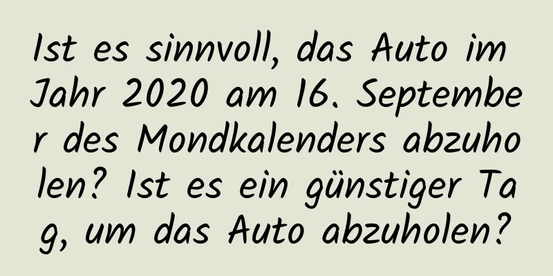 Ist es sinnvoll, das Auto im Jahr 2020 am 16. September des Mondkalenders abzuholen? Ist es ein günstiger Tag, um das Auto abzuholen?