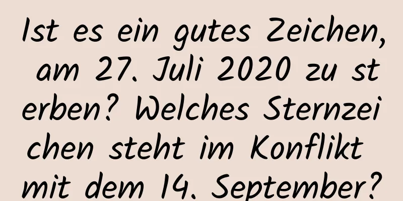 Ist es ein gutes Zeichen, am 27. Juli 2020 zu sterben? Welches Sternzeichen steht im Konflikt mit dem 14. September?