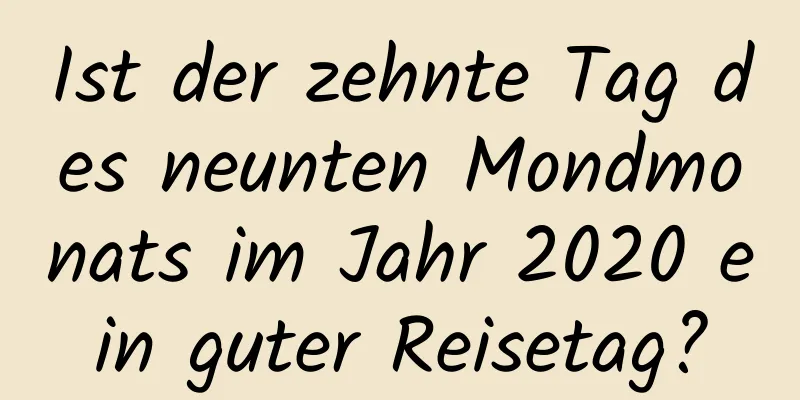 Ist der zehnte Tag des neunten Mondmonats im Jahr 2020 ein guter Reisetag?