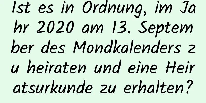 Ist es in Ordnung, im Jahr 2020 am 13. September des Mondkalenders zu heiraten und eine Heiratsurkunde zu erhalten?