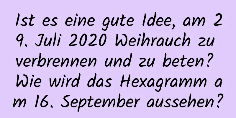 Ist es eine gute Idee, am 29. Juli 2020 Weihrauch zu verbrennen und zu beten? Wie wird das Hexagramm am 16. September aussehen?