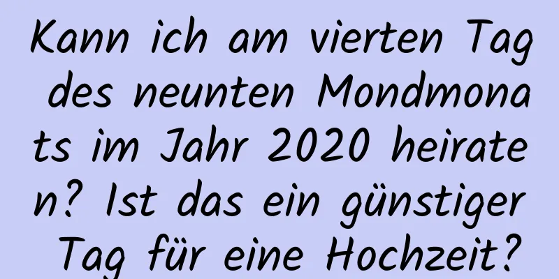 Kann ich am vierten Tag des neunten Mondmonats im Jahr 2020 heiraten? Ist das ein günstiger Tag für eine Hochzeit?