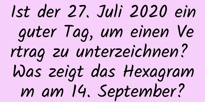 Ist der 27. Juli 2020 ein guter Tag, um einen Vertrag zu unterzeichnen? Was zeigt das Hexagramm am 14. September?