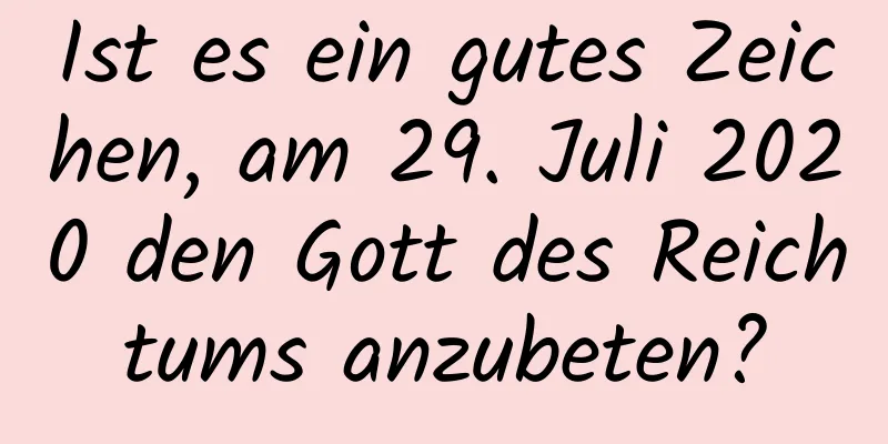 Ist es ein gutes Zeichen, am 29. Juli 2020 den Gott des Reichtums anzubeten?