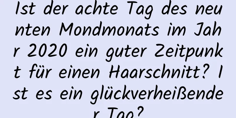 Ist der achte Tag des neunten Mondmonats im Jahr 2020 ein guter Zeitpunkt für einen Haarschnitt? Ist es ein glückverheißender Tag?