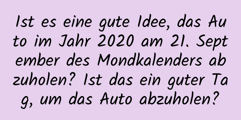 Ist es eine gute Idee, das Auto im Jahr 2020 am 21. September des Mondkalenders abzuholen? Ist das ein guter Tag, um das Auto abzuholen?