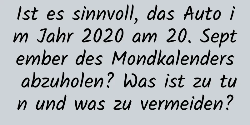 Ist es sinnvoll, das Auto im Jahr 2020 am 20. September des Mondkalenders abzuholen? Was ist zu tun und was zu vermeiden?