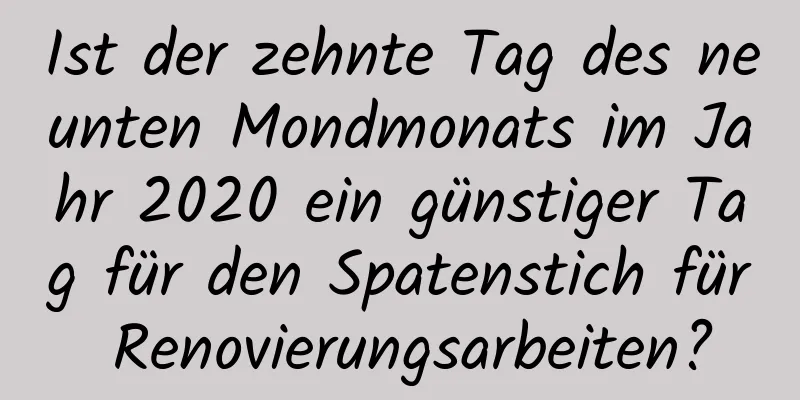 Ist der zehnte Tag des neunten Mondmonats im Jahr 2020 ein günstiger Tag für den Spatenstich für Renovierungsarbeiten?