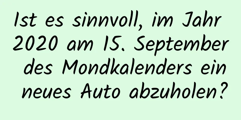 Ist es sinnvoll, im Jahr 2020 am 15. September des Mondkalenders ein neues Auto abzuholen?