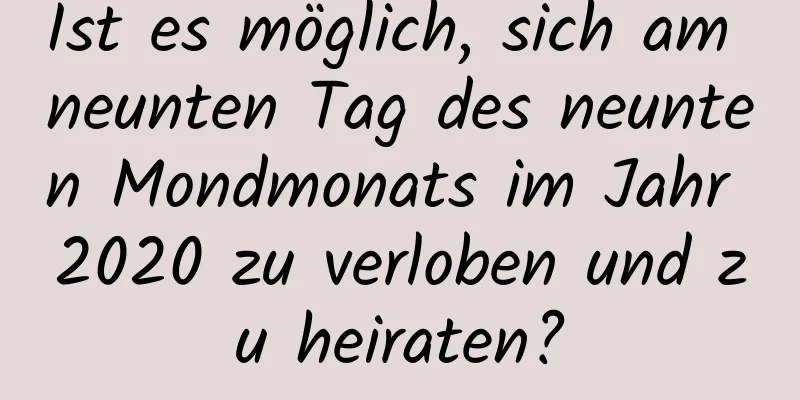 Ist es möglich, sich am neunten Tag des neunten Mondmonats im Jahr 2020 zu verloben und zu heiraten?