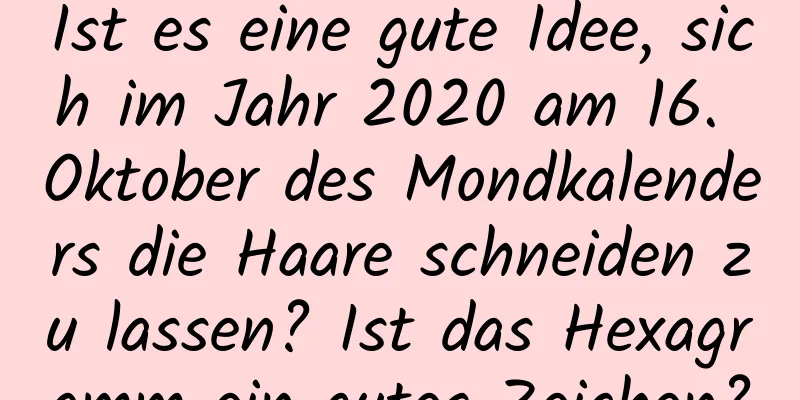 Ist es eine gute Idee, sich im Jahr 2020 am 16. Oktober des Mondkalenders die Haare schneiden zu lassen? Ist das Hexagramm ein gutes Zeichen?