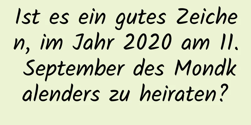 Ist es ein gutes Zeichen, im Jahr 2020 am 11. September des Mondkalenders zu heiraten?