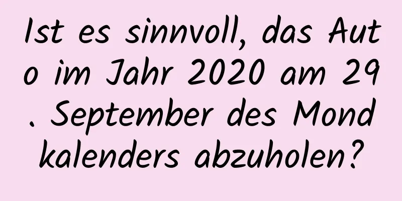 Ist es sinnvoll, das Auto im Jahr 2020 am 29. September des Mondkalenders abzuholen?