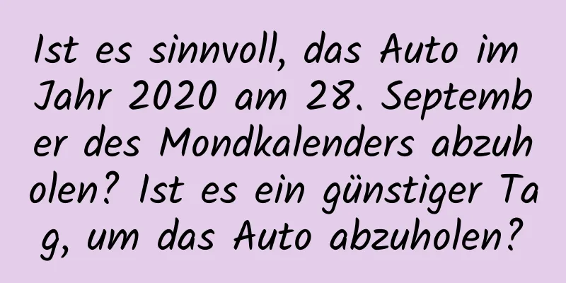 Ist es sinnvoll, das Auto im Jahr 2020 am 28. September des Mondkalenders abzuholen? Ist es ein günstiger Tag, um das Auto abzuholen?