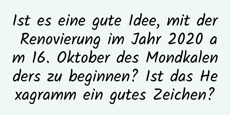 Ist es eine gute Idee, mit der Renovierung im Jahr 2020 am 16. Oktober des Mondkalenders zu beginnen? Ist das Hexagramm ein gutes Zeichen?