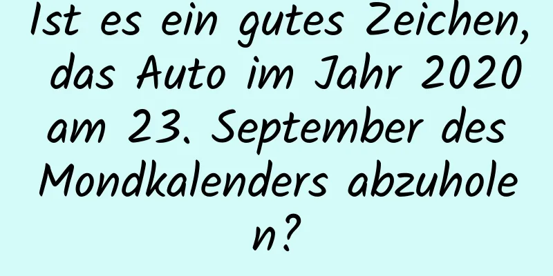 Ist es ein gutes Zeichen, das Auto im Jahr 2020 am 23. September des Mondkalenders abzuholen?