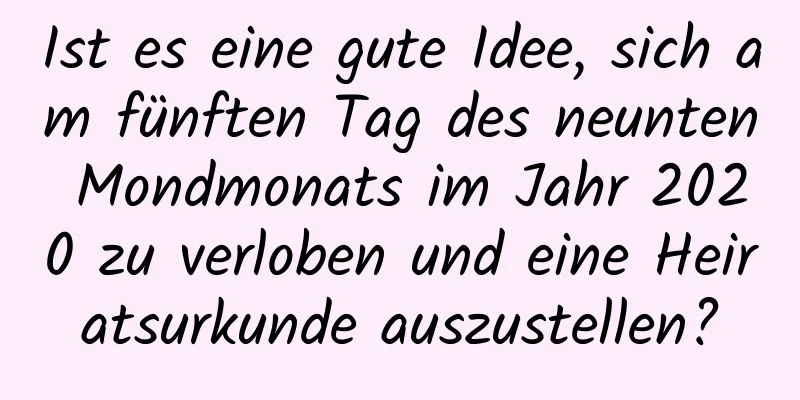 Ist es eine gute Idee, sich am fünften Tag des neunten Mondmonats im Jahr 2020 zu verloben und eine Heiratsurkunde auszustellen?