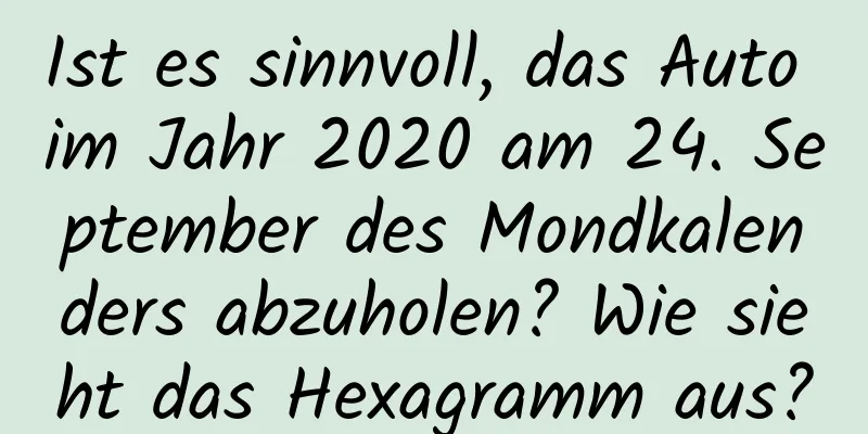 Ist es sinnvoll, das Auto im Jahr 2020 am 24. September des Mondkalenders abzuholen? Wie sieht das Hexagramm aus?