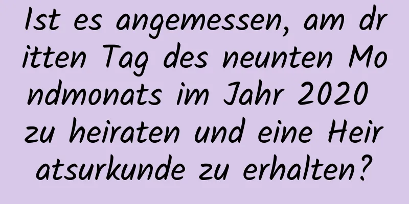 Ist es angemessen, am dritten Tag des neunten Mondmonats im Jahr 2020 zu heiraten und eine Heiratsurkunde zu erhalten?