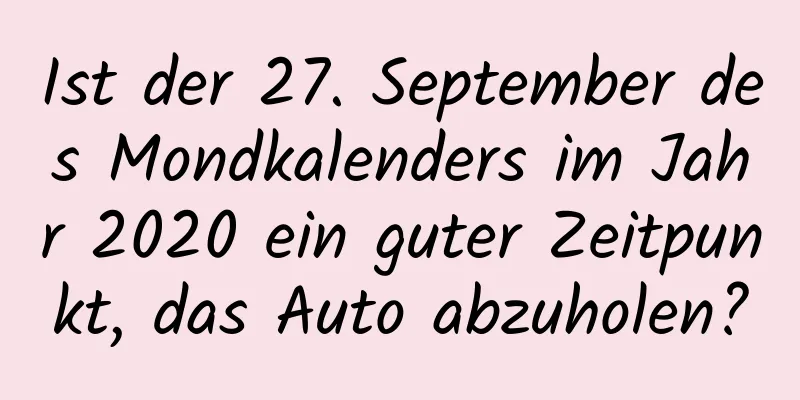 Ist der 27. September des Mondkalenders im Jahr 2020 ein guter Zeitpunkt, das Auto abzuholen?