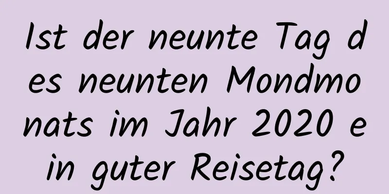 Ist der neunte Tag des neunten Mondmonats im Jahr 2020 ein guter Reisetag?