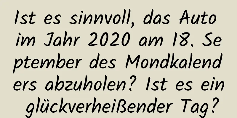 Ist es sinnvoll, das Auto im Jahr 2020 am 18. September des Mondkalenders abzuholen? Ist es ein glückverheißender Tag?