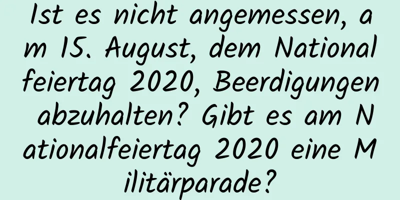 Ist es nicht angemessen, am 15. August, dem Nationalfeiertag 2020, Beerdigungen abzuhalten? Gibt es am Nationalfeiertag 2020 eine Militärparade?