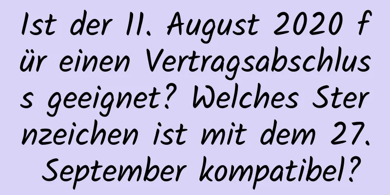 Ist der 11. August 2020 für einen Vertragsabschluss geeignet? Welches Sternzeichen ist mit dem 27. September kompatibel?