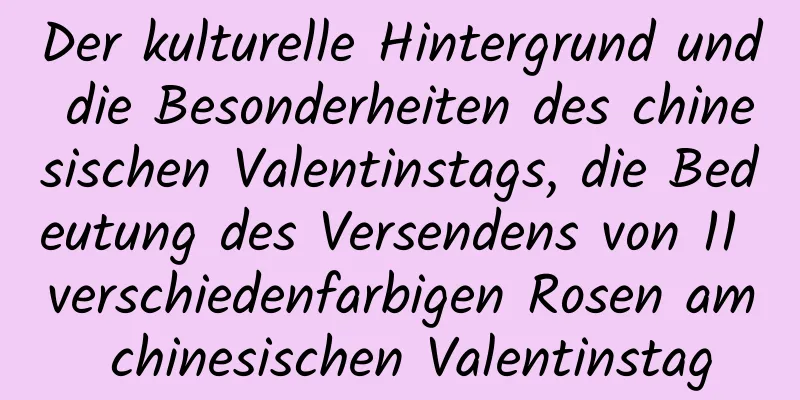 Der kulturelle Hintergrund und die Besonderheiten des chinesischen Valentinstags, die Bedeutung des Versendens von 11 verschiedenfarbigen Rosen am chinesischen Valentinstag