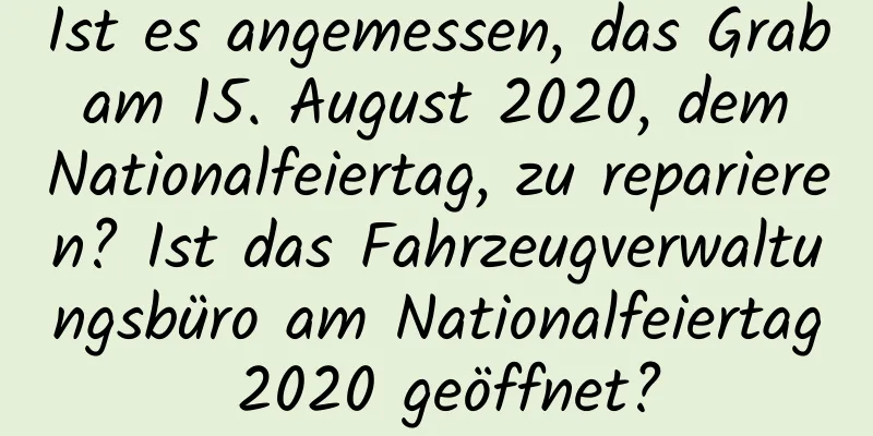 Ist es angemessen, das Grab am 15. August 2020, dem Nationalfeiertag, zu reparieren? Ist das Fahrzeugverwaltungsbüro am Nationalfeiertag 2020 geöffnet?