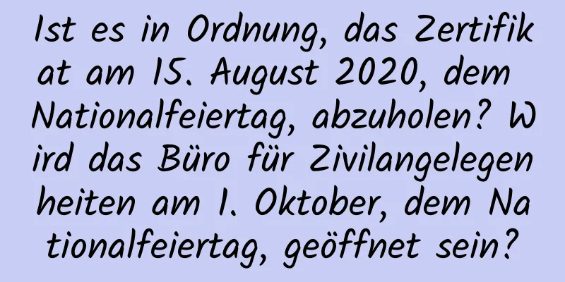 Ist es in Ordnung, das Zertifikat am 15. August 2020, dem Nationalfeiertag, abzuholen? Wird das Büro für Zivilangelegenheiten am 1. Oktober, dem Nationalfeiertag, geöffnet sein?