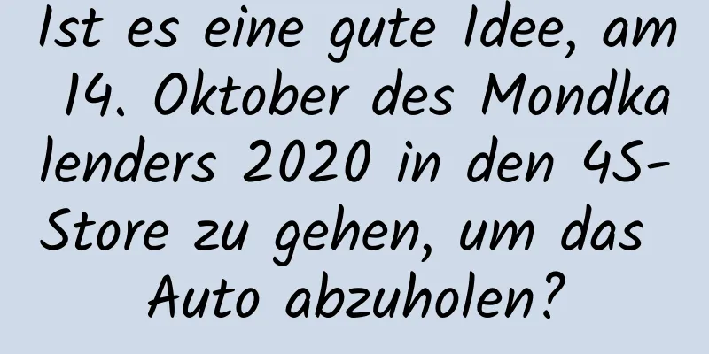 Ist es eine gute Idee, am 14. Oktober des Mondkalenders 2020 in den 4S-Store zu gehen, um das Auto abzuholen?