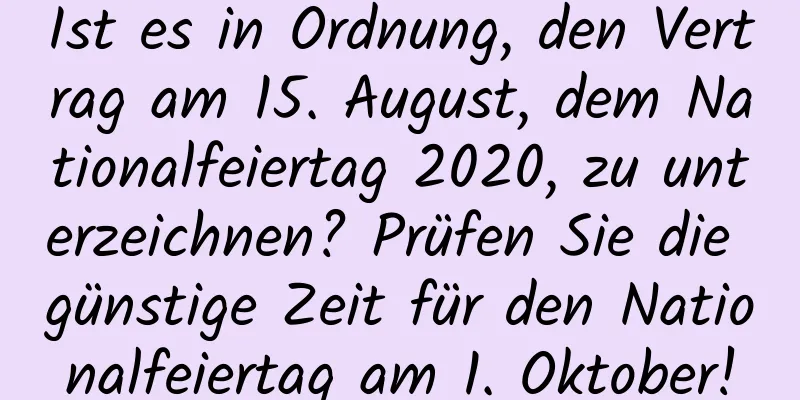 Ist es in Ordnung, den Vertrag am 15. August, dem Nationalfeiertag 2020, zu unterzeichnen? Prüfen Sie die günstige Zeit für den Nationalfeiertag am 1. Oktober!