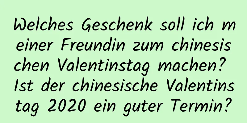 Welches Geschenk soll ich meiner Freundin zum chinesischen Valentinstag machen? Ist der chinesische Valentinstag 2020 ein guter Termin?