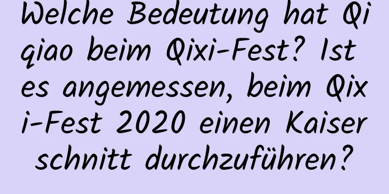 Welche Bedeutung hat Qiqiao beim Qixi-Fest? Ist es angemessen, beim Qixi-Fest 2020 einen Kaiserschnitt durchzuführen?