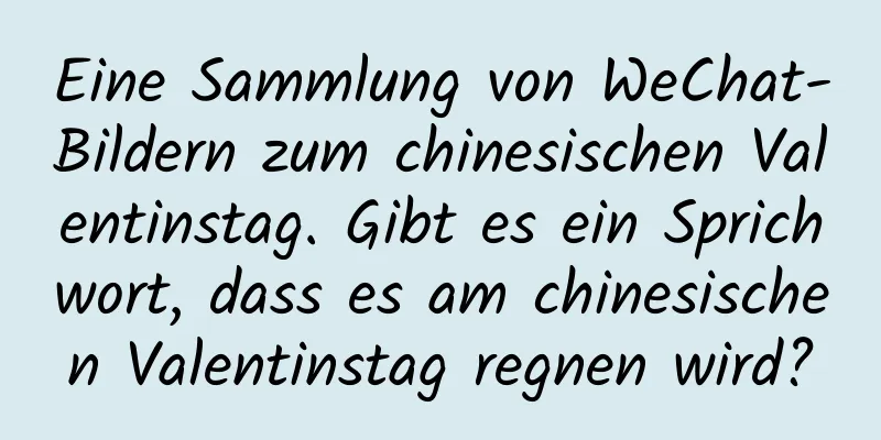 Eine Sammlung von WeChat-Bildern zum chinesischen Valentinstag. Gibt es ein Sprichwort, dass es am chinesischen Valentinstag regnen wird?