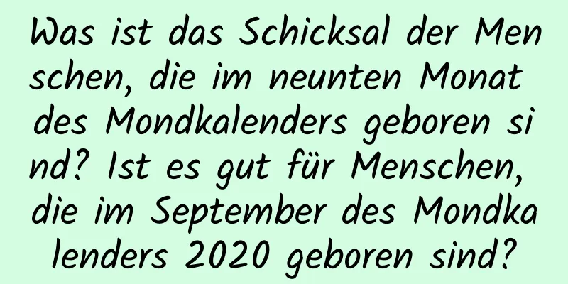 Was ist das Schicksal der Menschen, die im neunten Monat des Mondkalenders geboren sind? Ist es gut für Menschen, die im September des Mondkalenders 2020 geboren sind?