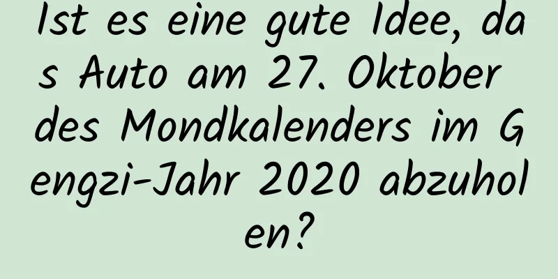 Ist es eine gute Idee, das Auto am 27. Oktober des Mondkalenders im Gengzi-Jahr 2020 abzuholen?